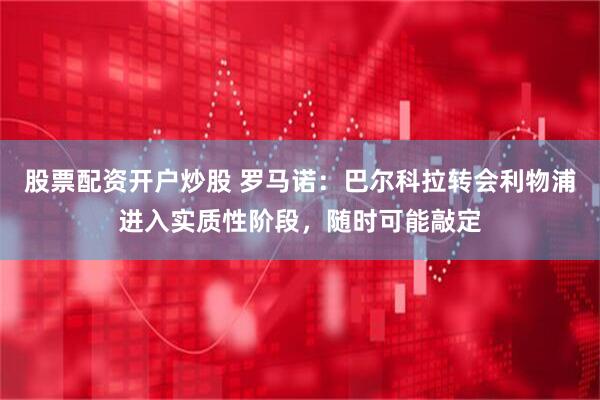 股票配资开户炒股 罗马诺：巴尔科拉转会利物浦进入实质性阶段，随时可能敲定