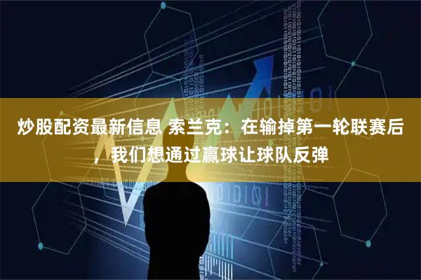 炒股配资最新信息 索兰克：在输掉第一轮联赛后，我们想通过赢球让球队反弹